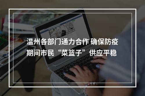 温州各部门通力合作 确保防疫期间市民“菜篮子”供应平稳