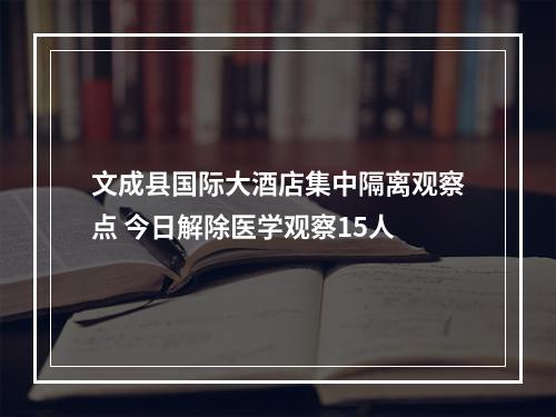 文成县国际大酒店集中隔离观察点 今日解除医学观察15人