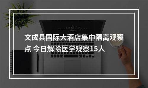 文成县国际大酒店集中隔离观察点 今日解除医学观察15人