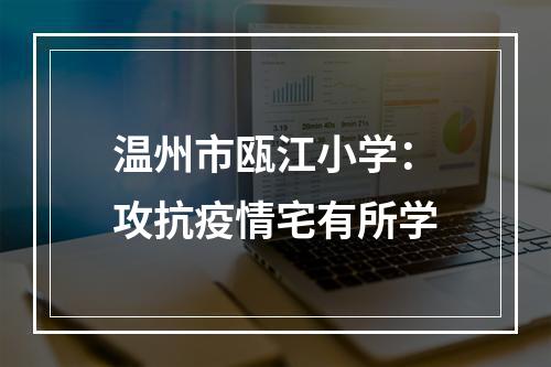 温州市瓯江小学：攻抗疫情宅有所学