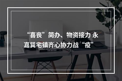 “喜丧”简办、物资接力 永嘉巽宅镇齐心协力战“疫”
