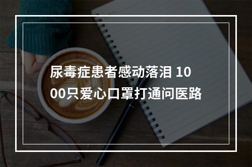尿毒症患者感动落泪 1000只爱心口罩打通问医路