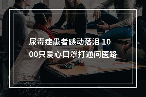 尿毒症患者感动落泪 1000只爱心口罩打通问医路