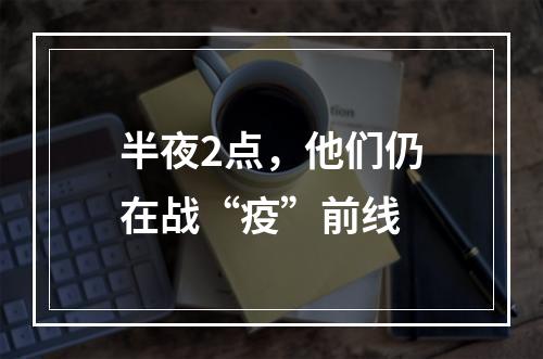 半夜2点，他们仍在战“疫”前线