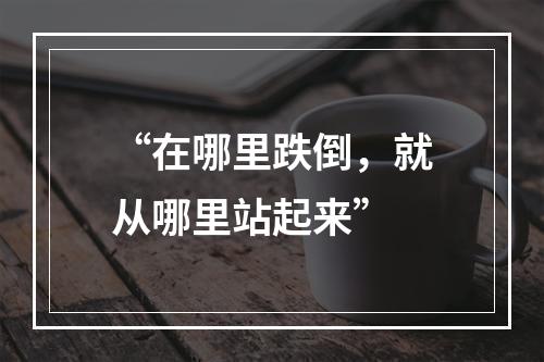 “在哪里跌倒，就从哪里站起来”