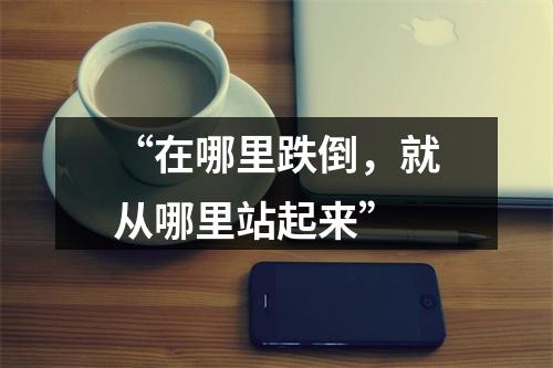 “在哪里跌倒，就从哪里站起来”