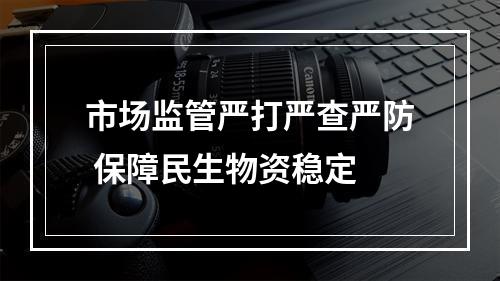 市场监管严打严查严防 保障民生物资稳定