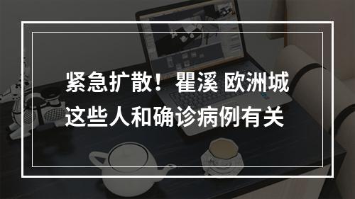 紧急扩散！瞿溪 欧洲城这些人和确诊病例有关