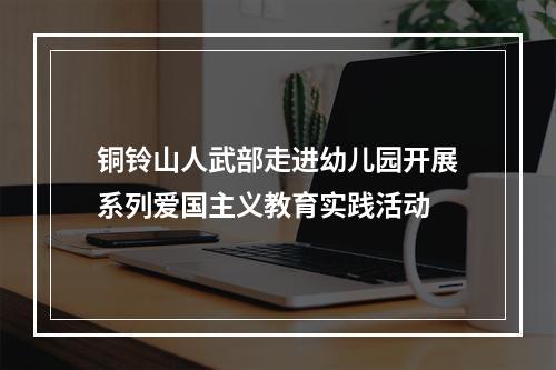 铜铃山人武部走进幼儿园开展系列爱国主义教育实践活动