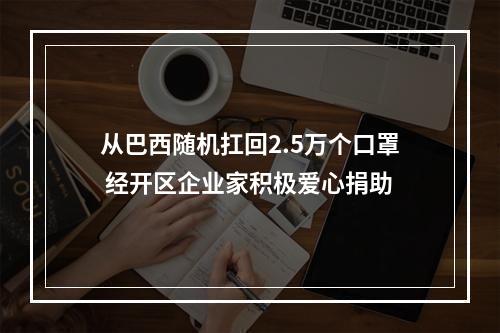 从巴西随机扛回2.5万个口罩 经开区企业家积极爱心捐助