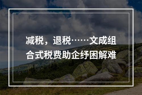 减税，退税……文成组合式税费助企纾困解难