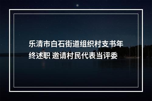 乐清市白石街道组织村支书年终述职 邀请村民代表当评委