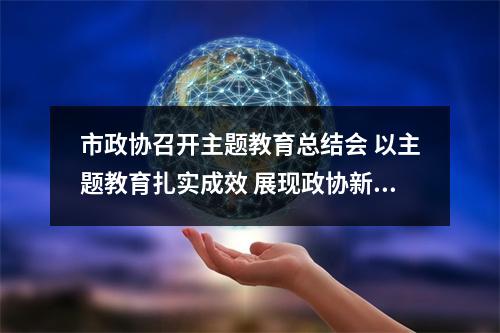 市政协召开主题教育总结会 以主题教育扎实成效 展现政协新担当新作为