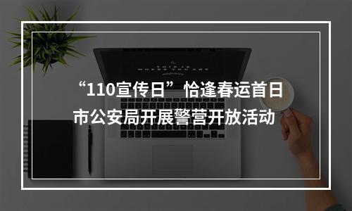 “110宣传日”恰逢春运首日 市公安局开展警营开放活动