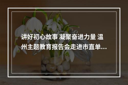 讲好初心故事 凝聚奋进力量 温州主题教育报告会走进市直单位