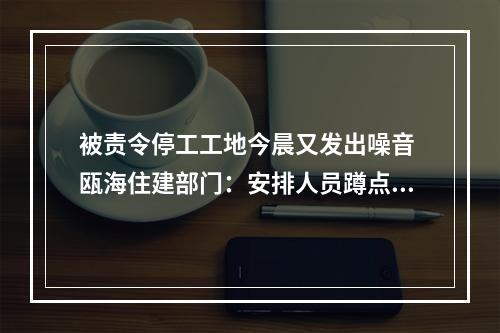 被责令停工工地今晨又发出噪音 瓯海住建部门：安排人员蹲点监督