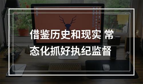 借鉴历史和现实 常态化抓好执纪监督