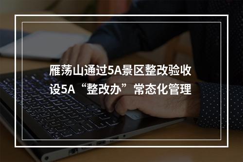 雁荡山通过5A景区整改验收 设5A“整改办”常态化管理