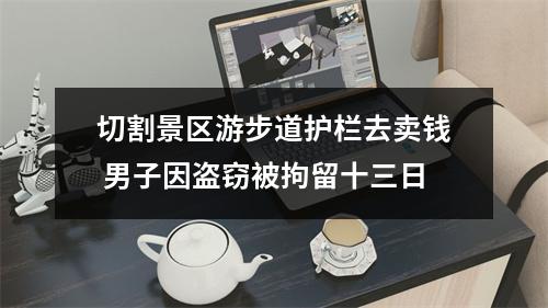 切割景区游步道护栏去卖钱 男子因盗窃被拘留十三日