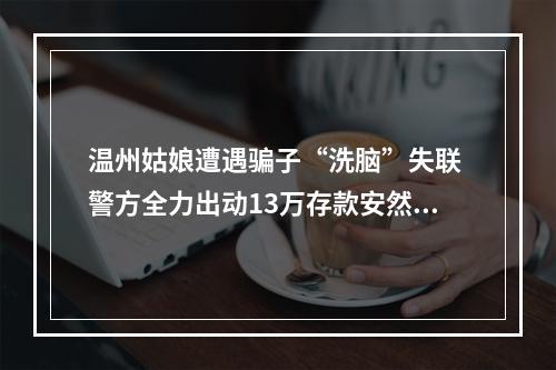 温州姑娘遭遇骗子“洗脑”失联 警方全力出动13万存款安然无恙