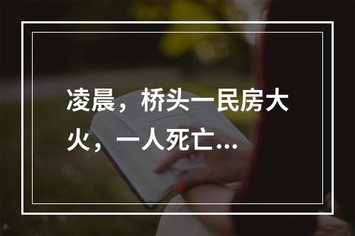 凌晨，桥头一民房大火，一人死亡...