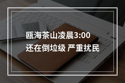 瓯海茶山凌晨3:00还在倒垃级 严重扰民