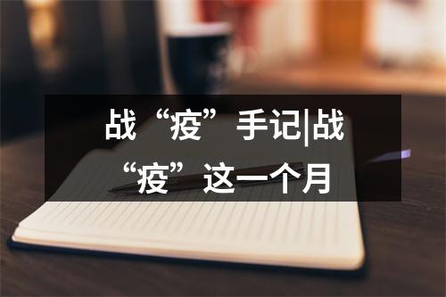 战“疫”手记|战“疫”这一个月