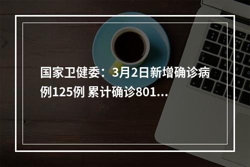 国家卫健委：3月2日新增确诊病例125例 累计确诊80151例