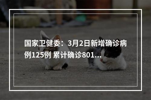 国家卫健委：3月2日新增确诊病例125例 累计确诊80151例