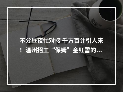 不分昼夜忙对接 千方百计引人来！温州招工“保姆”金红雷的工作日记