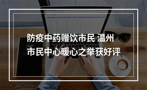 防疫中药赠饮市民 温州市民中心暖心之举获好评
