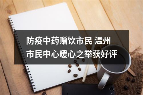 防疫中药赠饮市民 温州市民中心暖心之举获好评