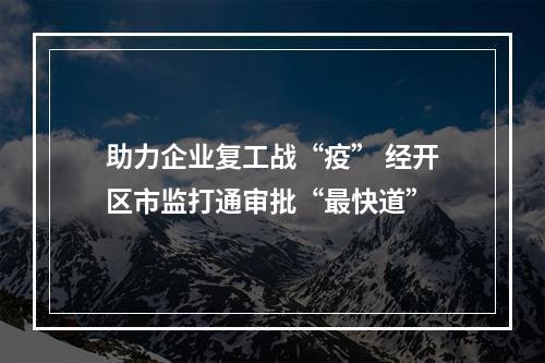 助力企业复工战“疫” 经开区市监打通审批“最快道”