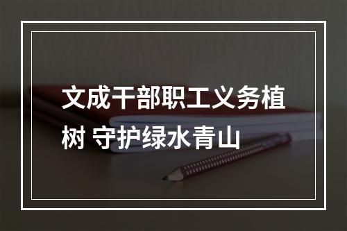 文成干部职工义务植树 守护绿水青山