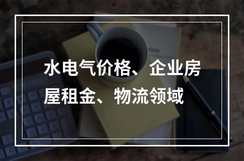 水电气价格、企业房屋租金、物流领域
