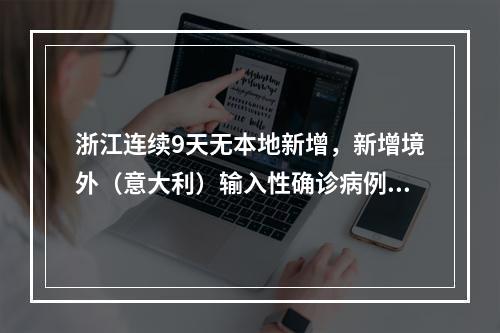 浙江连续9天无本地新增，新增境外（意大利）输入性确诊病例1例 （更新：丽水女子）