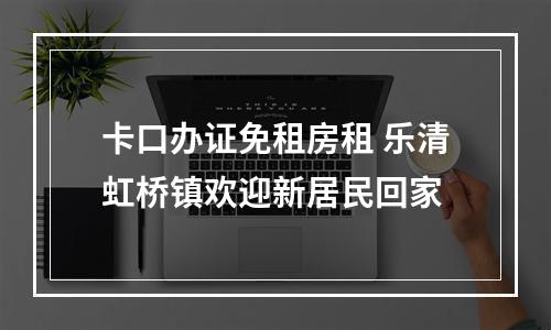 卡口办证免租房租 乐清虹桥镇欢迎新居民回家