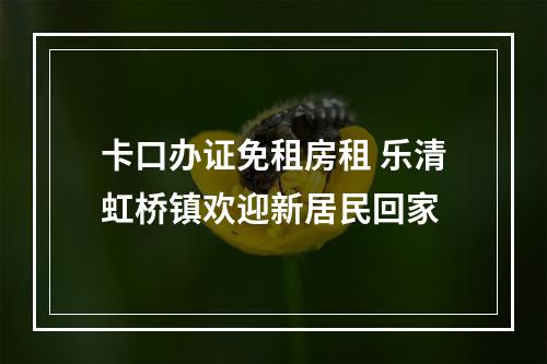 卡口办证免租房租 乐清虹桥镇欢迎新居民回家