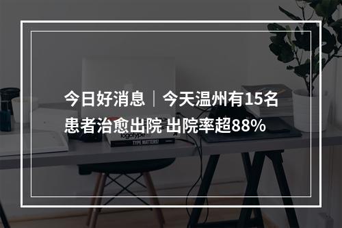 今日好消息｜今天温州有15名患者治愈出院 出院率超88%