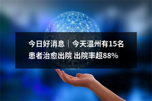 今日好消息｜今天温州有15名患者治愈出院 出院率超88%