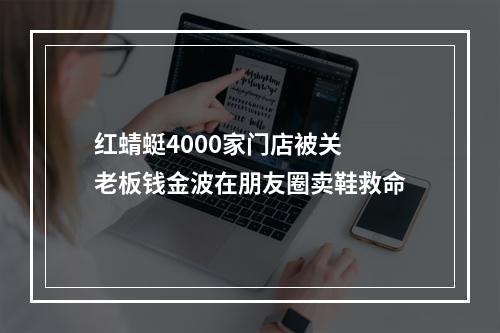 红蜻蜓4000家门店被关 老板钱金波在朋友圈卖鞋救命