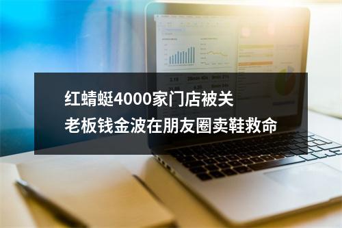 红蜻蜓4000家门店被关 老板钱金波在朋友圈卖鞋救命