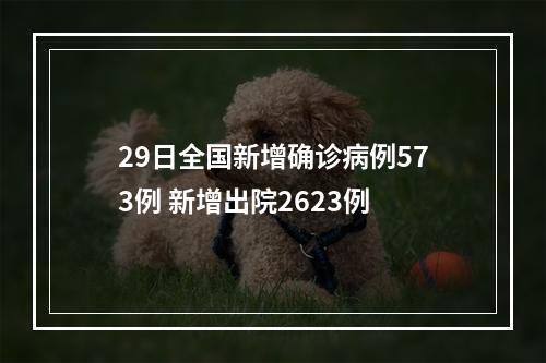 29日全国新增确诊病例573例 新增出院2623例