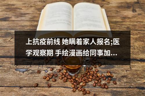 上抗疫前线 她瞒着家人报名;医学观察期 手绘漫画给同事加油