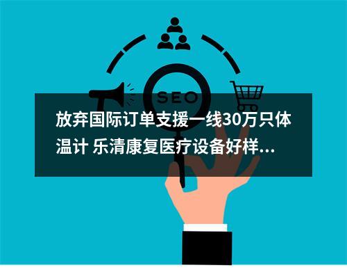 放弃国际订单支援一线30万只体温计 乐清康复医疗设备好样的