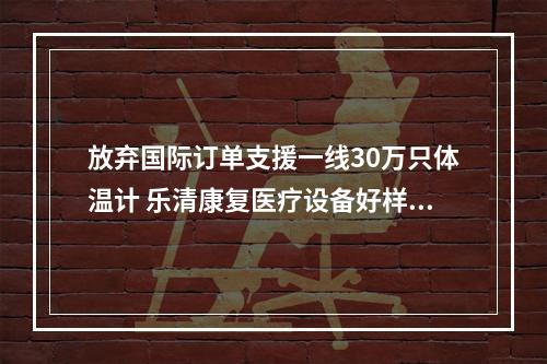 放弃国际订单支援一线30万只体温计 乐清康复医疗设备好样的