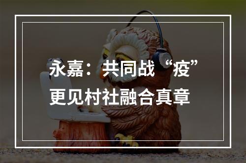 永嘉：共同战“疫”更见村社融合真章