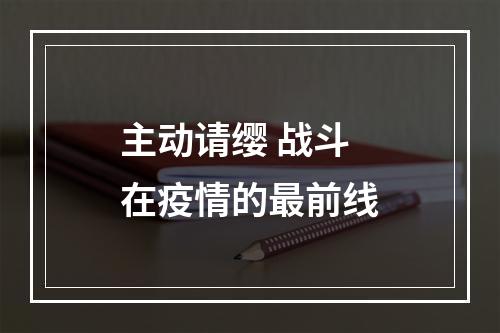 主动请缨 战斗在疫情的最前线