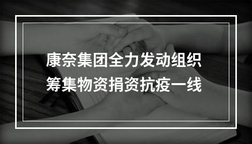 康奈集团全力发动组织 筹集物资捐资抗疫一线