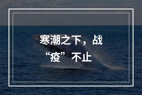 寒潮之下，战“疫”不止